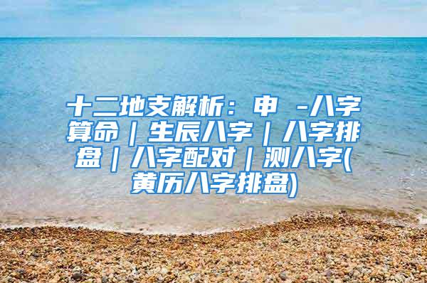 十二地支解析：申 -八字算命｜生辰八字｜八字排盘｜八字配对｜测八字(黄历八字排盘)