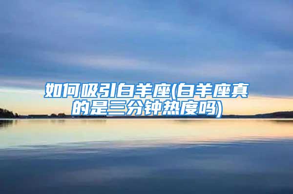 如何吸引白羊座(白羊座真的是三分钟热度吗)