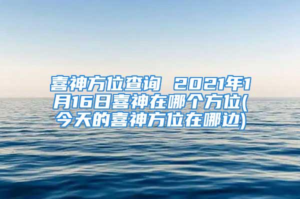 喜神方位查询 2021年1月16日喜神在哪个方位(今天的喜神方位在哪边)