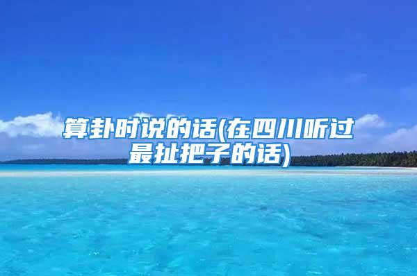 算卦时说的话(在四川听过最扯把子的话)