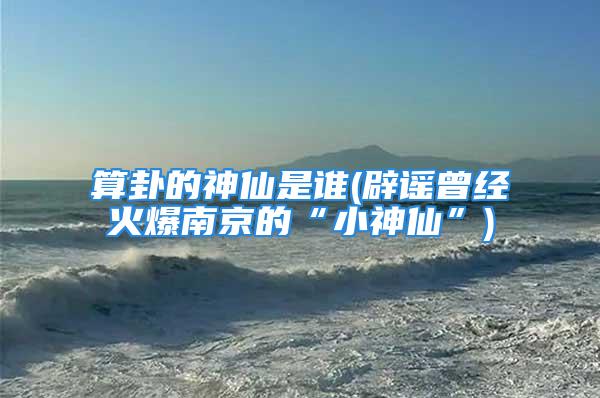 算卦的神仙是谁(辟谣曾经火爆南京的“小神仙”)