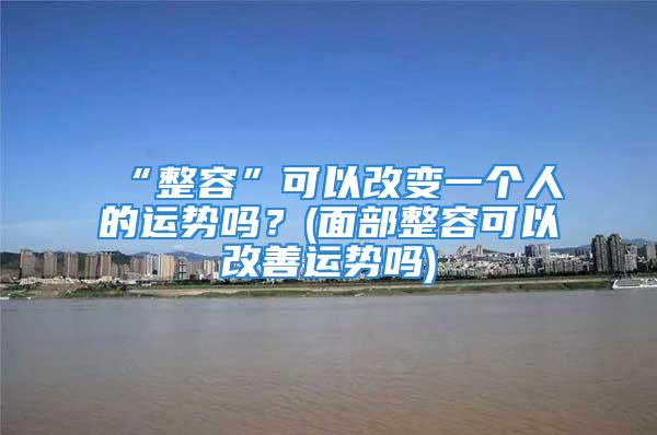 “整容”可以改变一个人的运势吗？(面部整容可以改善运势吗)