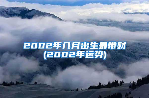 2002年几月出生最带财(2002年运势)