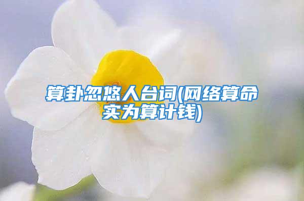 算卦忽悠人台词(网络算命实为算计钱)