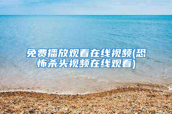 免费播放观看在线视频(恐怖杀头视频在线观看)
