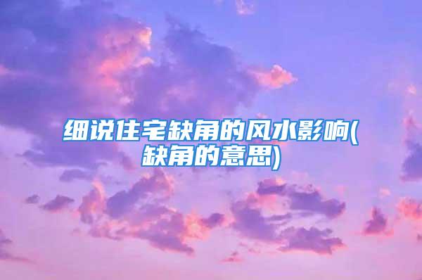 细说住宅缺角的风水影响(缺角的意思)