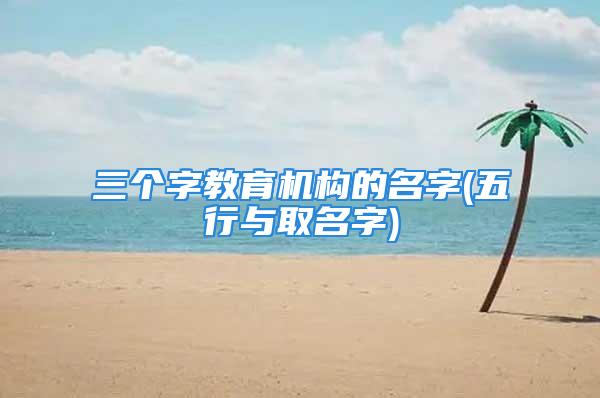 三个字教育机构的名字(五行与取名字)