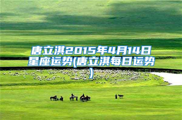 唐立淇2015年4月14日星座运势(唐立淇每日运势)