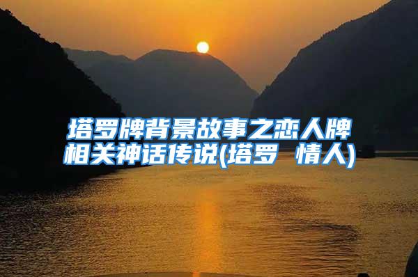 塔罗牌背景故事之恋人牌相关神话传说(塔罗 情人)