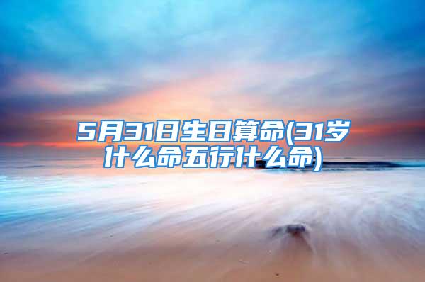 5月31日生日算命(31岁什么命五行什么命)