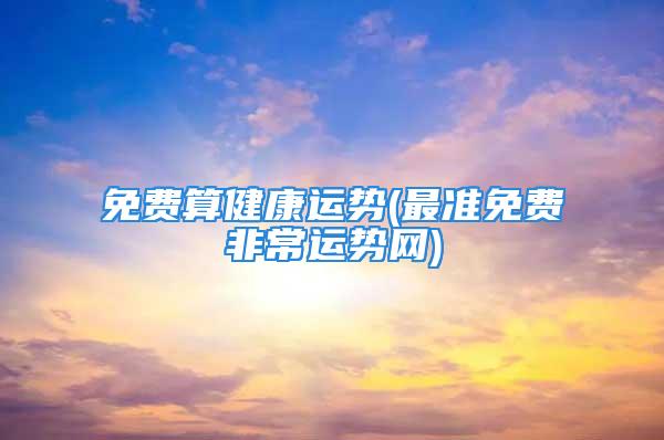 免费算健康运势(最准免费非常运势网)