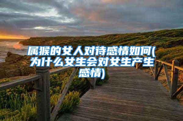 属猴的女人对待感情如何(为什么女生会对女生产生感情)