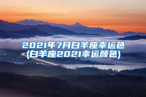 2021年7月白羊座幸运色(白羊座2021幸运颜色)