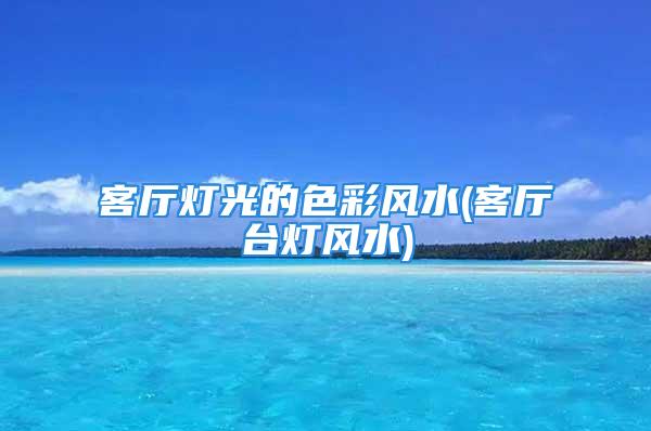 客厅灯光的色彩风水(客厅台灯风水)