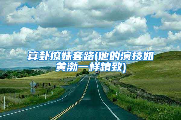 算卦撩妹套路(他的演技如黄渤一样精致)