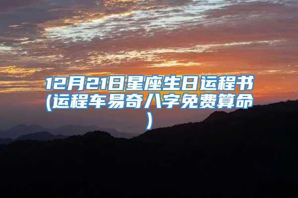 12月21日星座生日运程书(运程车易奇八字免费算命)