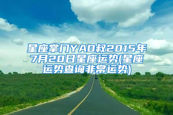 星座掌门YAO叔2015年7月20日星座运势(星座运势查询非常运势)