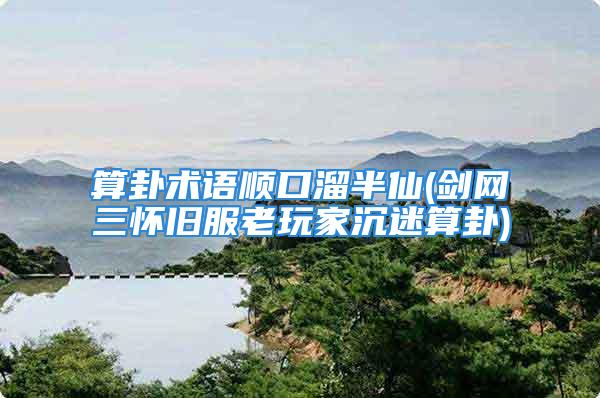 算卦术语顺口溜半仙(剑网三怀旧服老玩家沉迷算卦)
