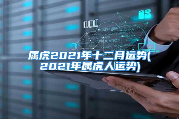 属虎2021年十二月运势(2021年属虎人运势)
