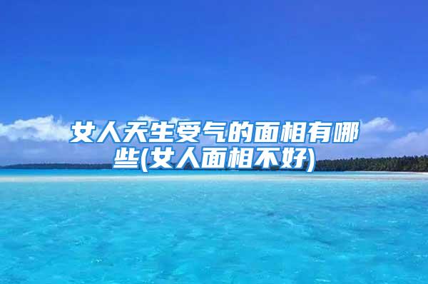 女人天生受气的面相有哪些(女人面相不好)