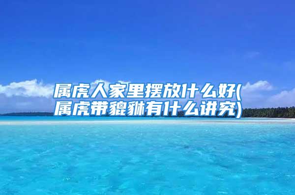 属虎人家里摆放什么好(属虎带貔貅有什么讲究)