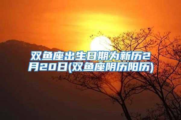 双鱼座出生日期为新历2月20日(双鱼座阴历阳历)