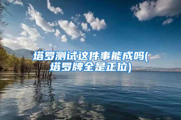 塔罗测试这件事能成吗(塔罗牌全是正位)