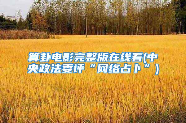 算卦电影完整版在线看(中央政法委评“网络占卜”)