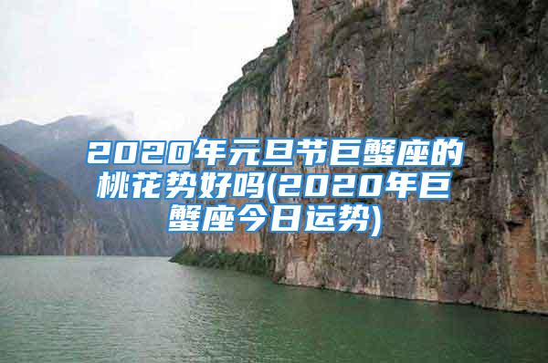 2020年元旦节巨蟹座的桃花势好吗(2020年巨蟹座今日运势)