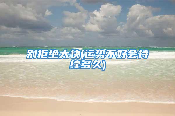 别拒绝太快(运势不好会持续多久)