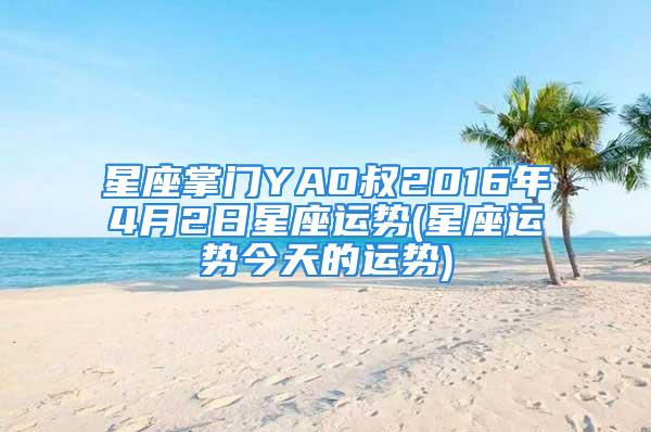 星座掌门YAO叔2016年4月2日星座运势(星座运势今天的运势)