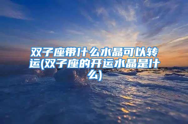 双子座带什么水晶可以转运(双子座的开运水晶是什么)
