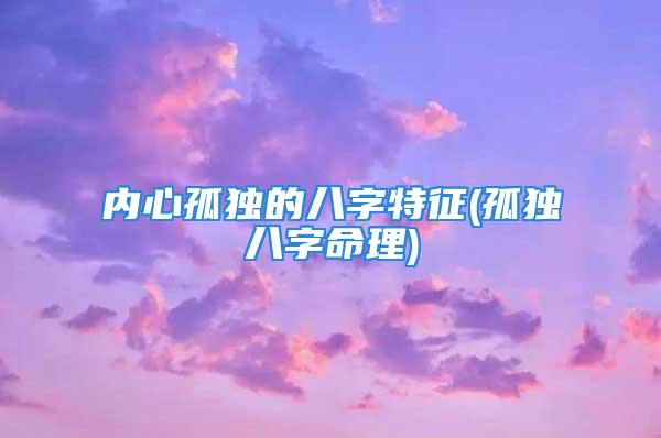 内心孤独的八字特征(孤独八字命理)