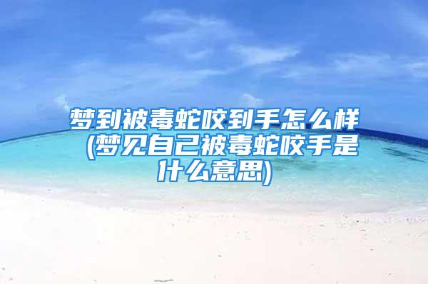 梦到被毒蛇咬到手怎么样 (梦见自己被毒蛇咬手是什么意思)