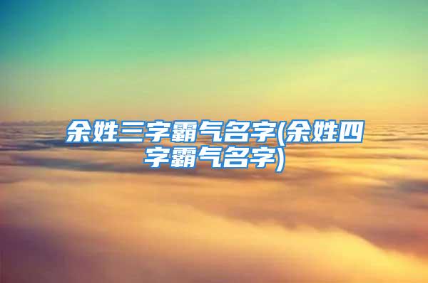 余姓三字霸气名字(余姓四字霸气名字)