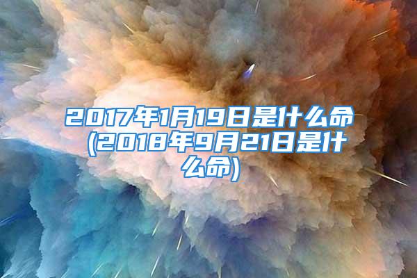 2017年1月19日是什么命 (2018年9月21日是什么命)