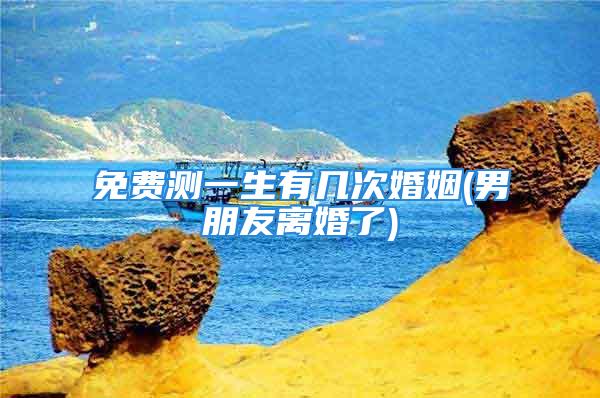 免费测一生有几次婚姻(男朋友离婚了)