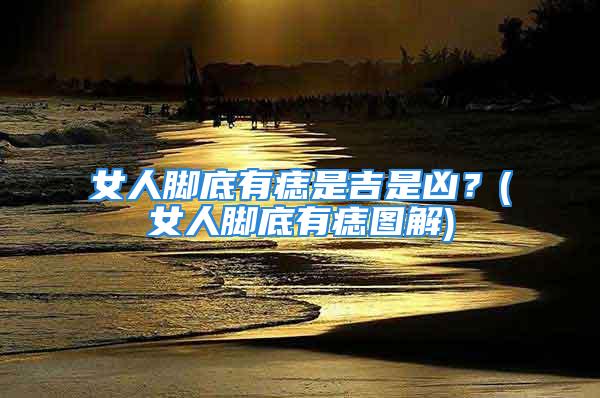 女人脚底有痣是吉是凶?(女人脚底有痣图解)