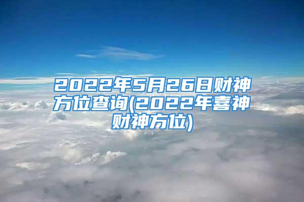 2022年5月26日财神方位查询(2022年喜神财神方位)