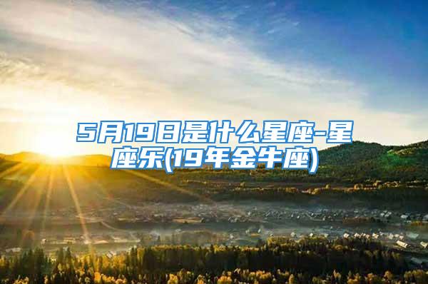 5月19日是什么星座-星座乐(19年金牛座)