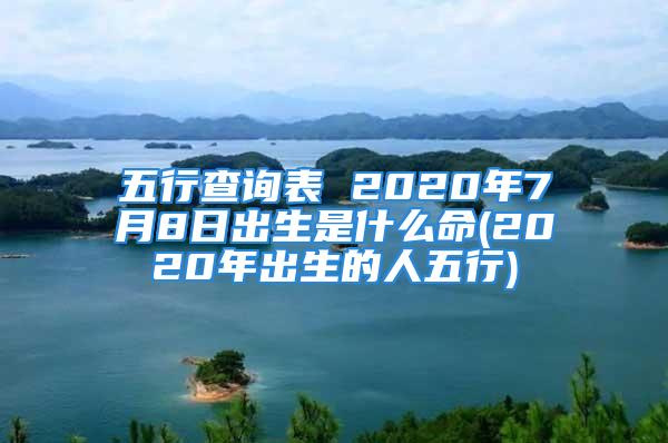 五行查询表 2020年7月8日出生是什么命(2020年出生的人五行)