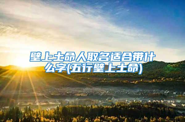 壁上土命人取名适合带什么字(五行壁上土命)