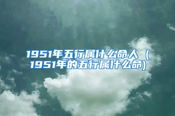 1951年五行属什么命人 (1951年的五行属什么命)