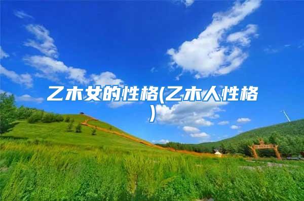 乙木女的性格(乙木人性格)