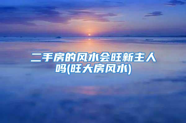 二手房的风水会旺新主人吗(旺大房风水)