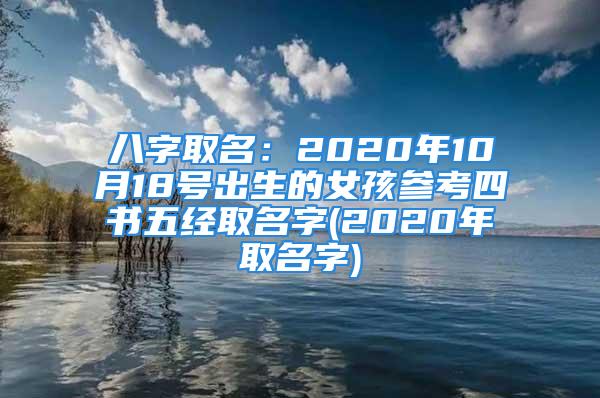 八字取名：2020年10月18号出生的女孩参考四书五经取名字(2020年取名字)