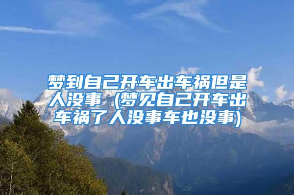 梦到自己开车出车祸但是人没事 (梦见自己开车出车祸了人没事车也没事)