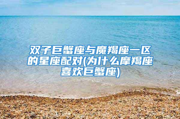 双子巨蟹座与魔羯座一区的星座配对(为什么摩羯座喜欢巨蟹座)