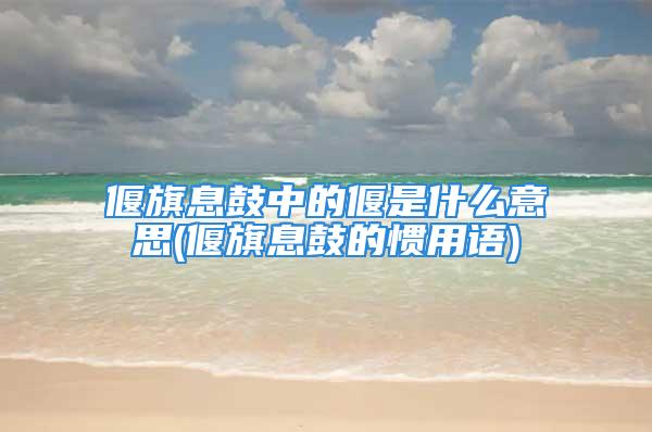 偃旗息鼓中的偃是什么意思(偃旗息鼓的惯用语)