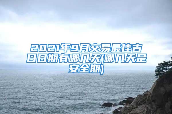 2021年9月交易最佳吉日日期有哪几天(哪几天是安全期)